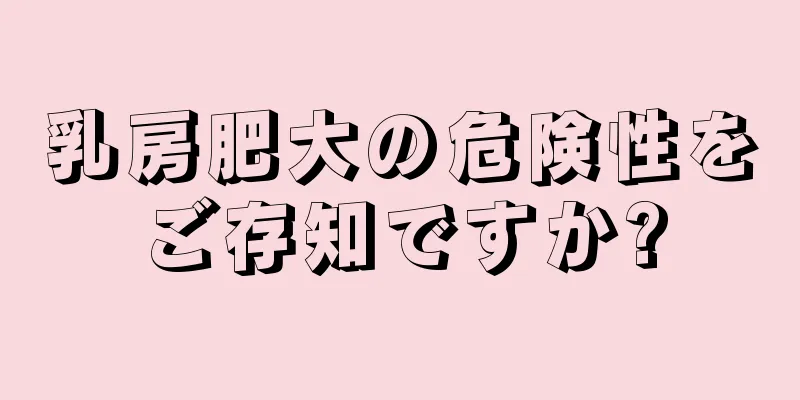 乳房肥大の危険性をご存知ですか?