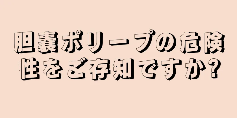 胆嚢ポリープの危険性をご存知ですか?