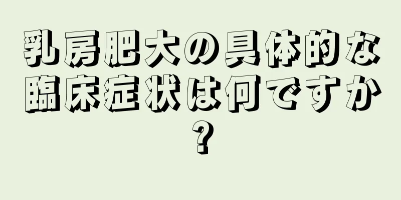 乳房肥大の具体的な臨床症状は何ですか?