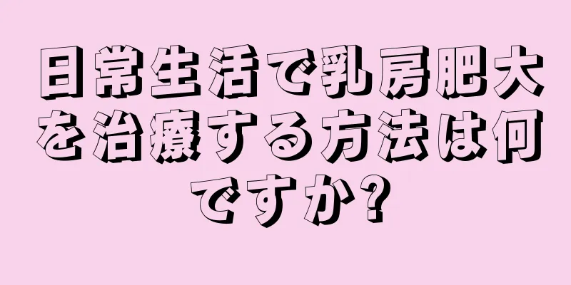 日常生活で乳房肥大を治療する方法は何ですか?