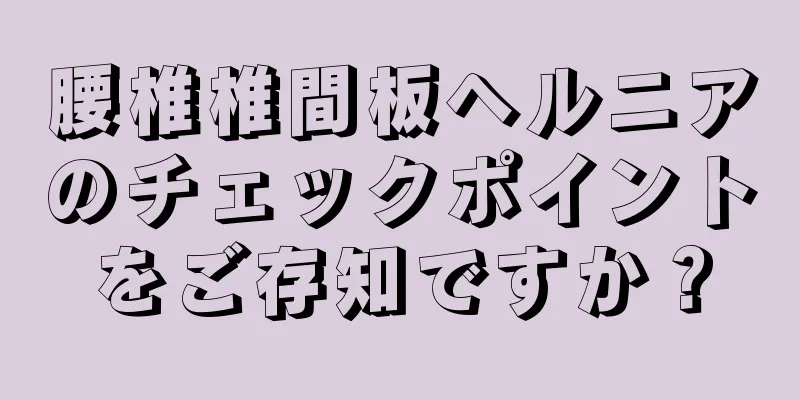 腰椎椎間板ヘルニアのチェックポイントをご存知ですか？