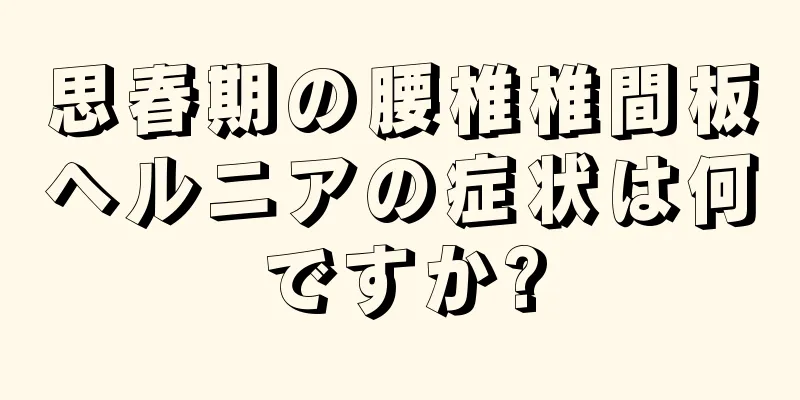 思春期の腰椎椎間板ヘルニアの症状は何ですか?