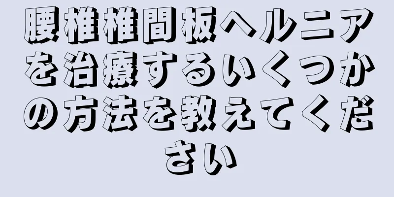 腰椎椎間板ヘルニアを治療するいくつかの方法を教えてください