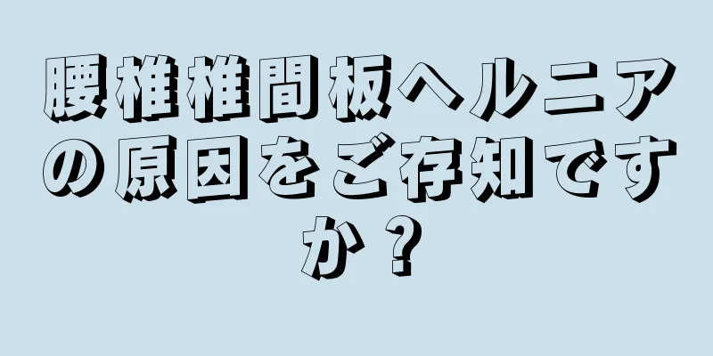 腰椎椎間板ヘルニアの原因をご存知ですか？
