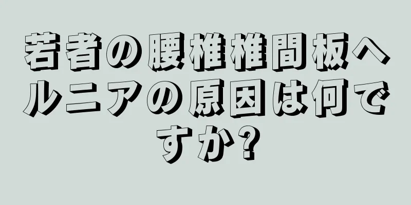 若者の腰椎椎間板ヘルニアの原因は何ですか?