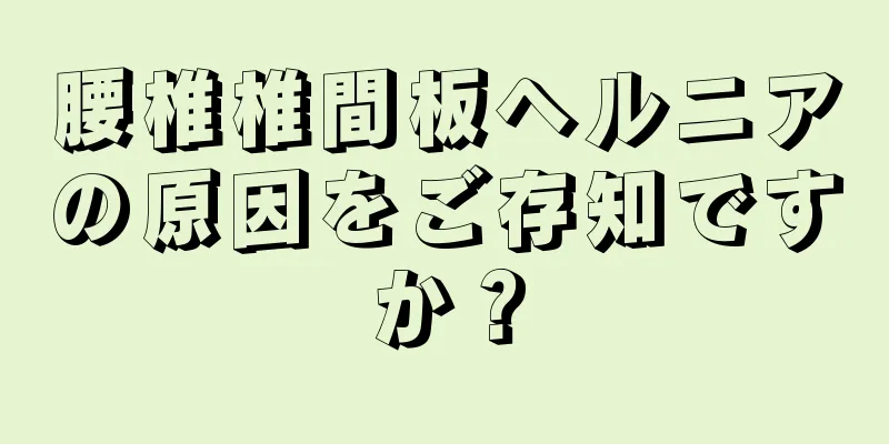 腰椎椎間板ヘルニアの原因をご存知ですか？