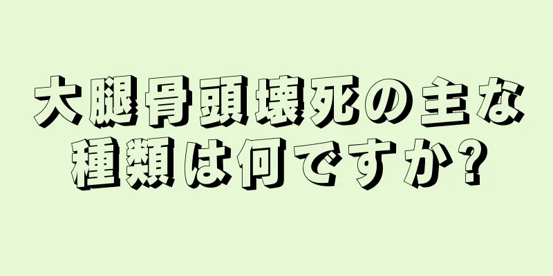大腿骨頭壊死の主な種類は何ですか?