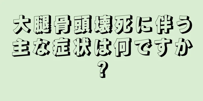 大腿骨頭壊死に伴う主な症状は何ですか?