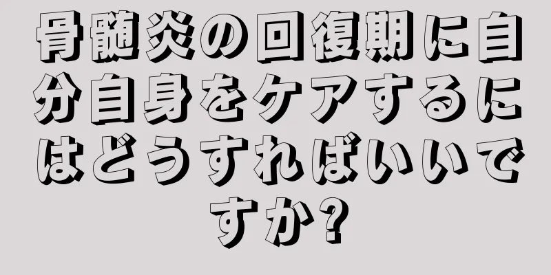 骨髄炎の回復期に自分自身をケアするにはどうすればいいですか?