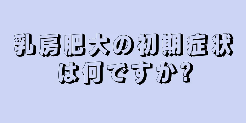乳房肥大の初期症状は何ですか?