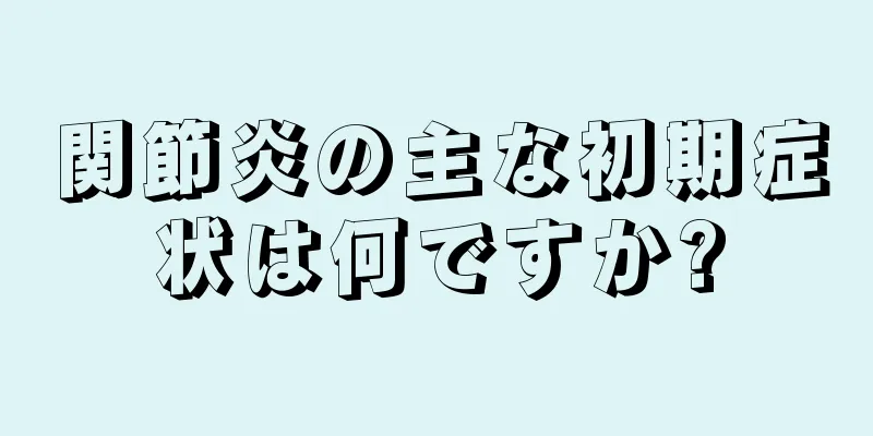 関節炎の主な初期症状は何ですか?