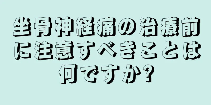 坐骨神経痛の治療前に注意すべきことは何ですか?