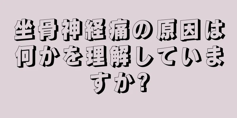 坐骨神経痛の原因は何かを理解していますか?