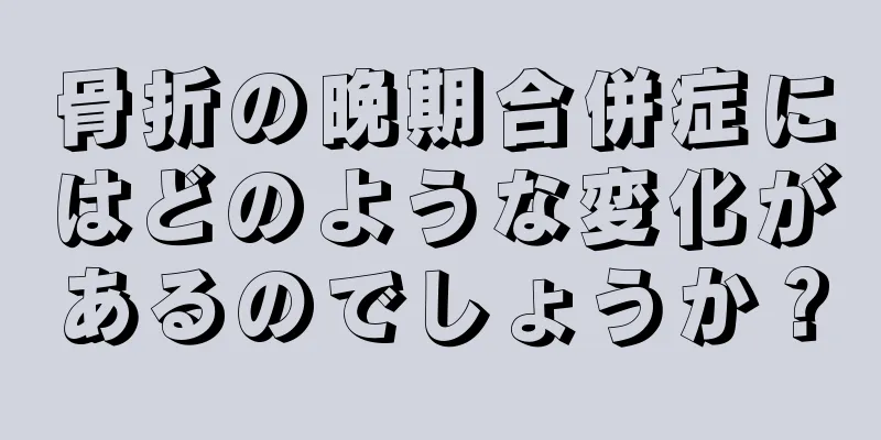 骨折の晩期合併症にはどのような変化があるのでしょうか？