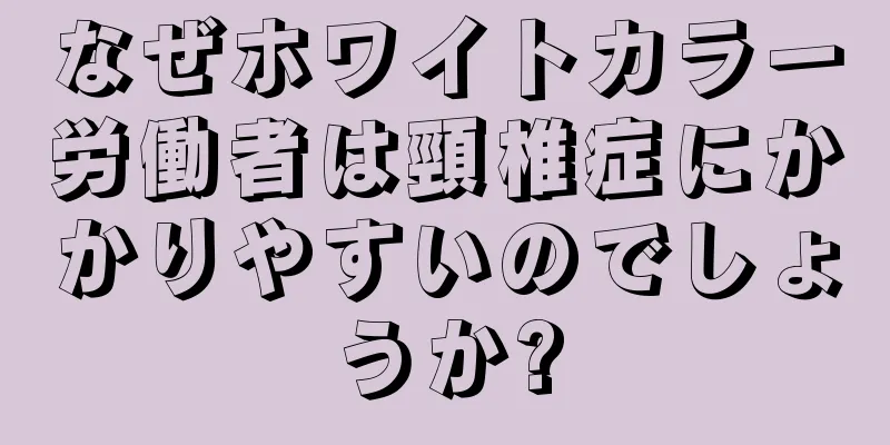 なぜホワイトカラー労働者は頸椎症にかかりやすいのでしょうか?
