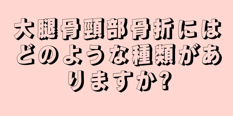 大腿骨頸部骨折にはどのような種類がありますか?