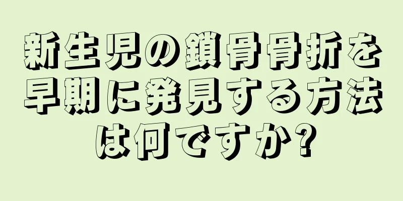 新生児の鎖骨骨折を早期に発見する方法は何ですか?