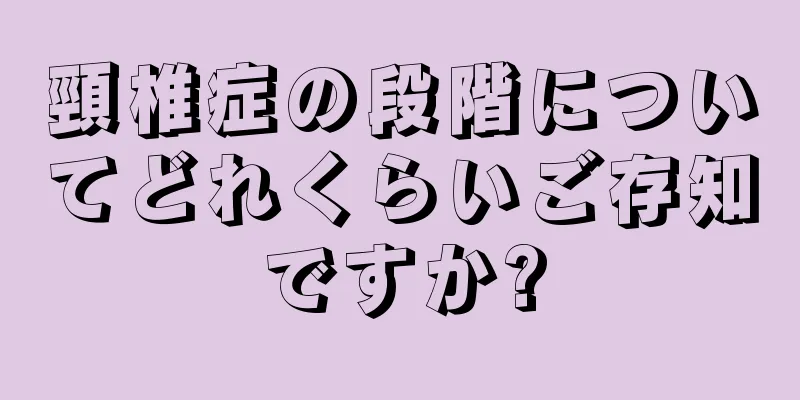 頸椎症の段階についてどれくらいご存知ですか?