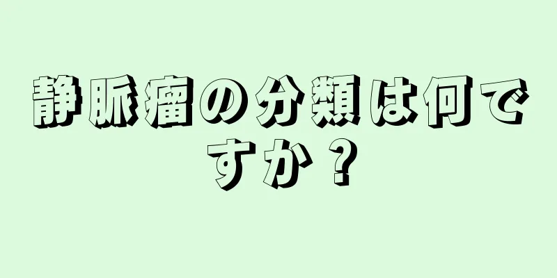 静脈瘤の分類は何ですか？