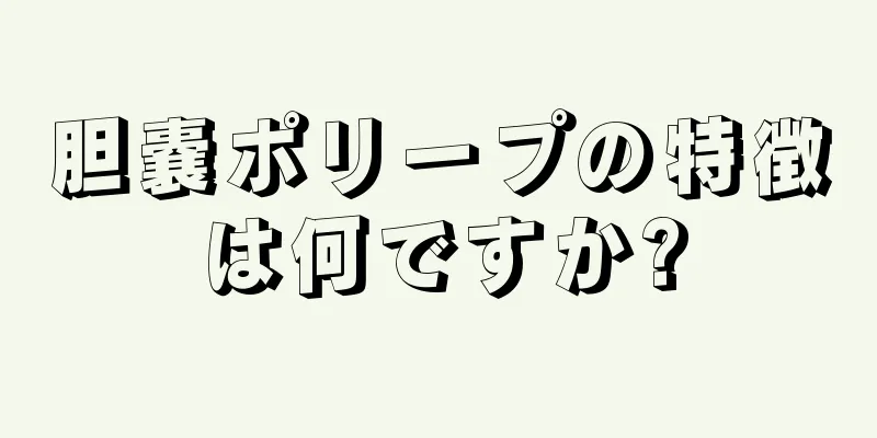 胆嚢ポリープの特徴は何ですか?