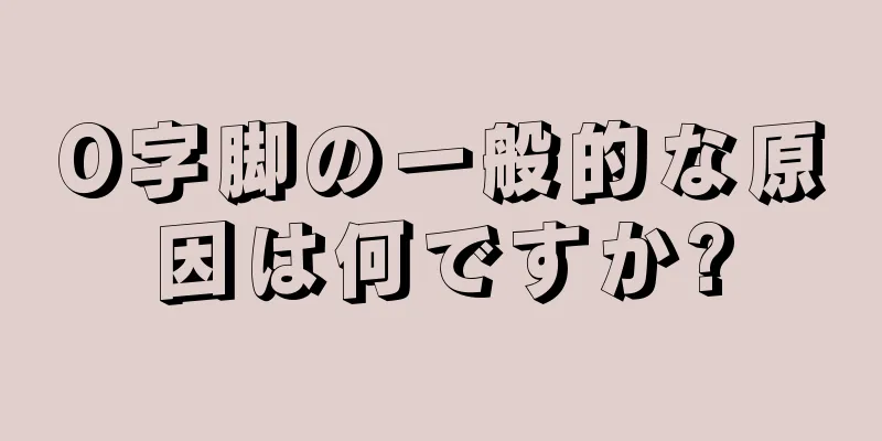 O字脚の一般的な原因は何ですか?