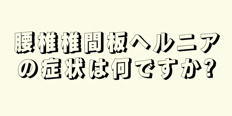 腰椎椎間板ヘルニアの症状は何ですか?
