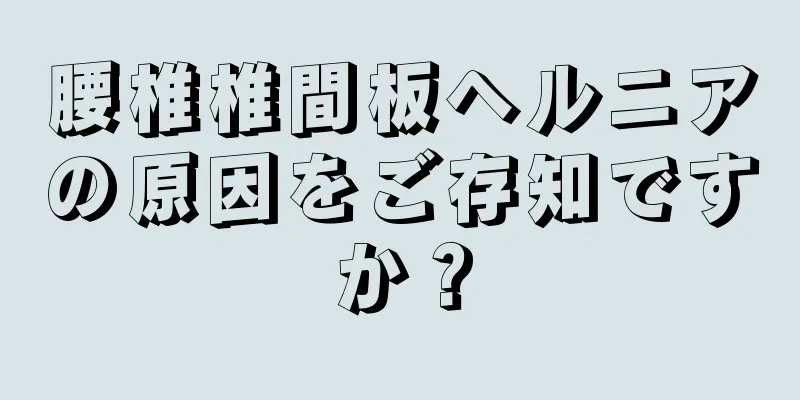 腰椎椎間板ヘルニアの原因をご存知ですか？