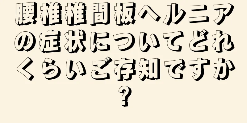腰椎椎間板ヘルニアの症状についてどれくらいご存知ですか?