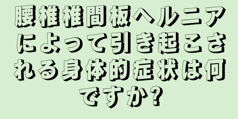 腰椎椎間板ヘルニアによって引き起こされる身体的症状は何ですか?