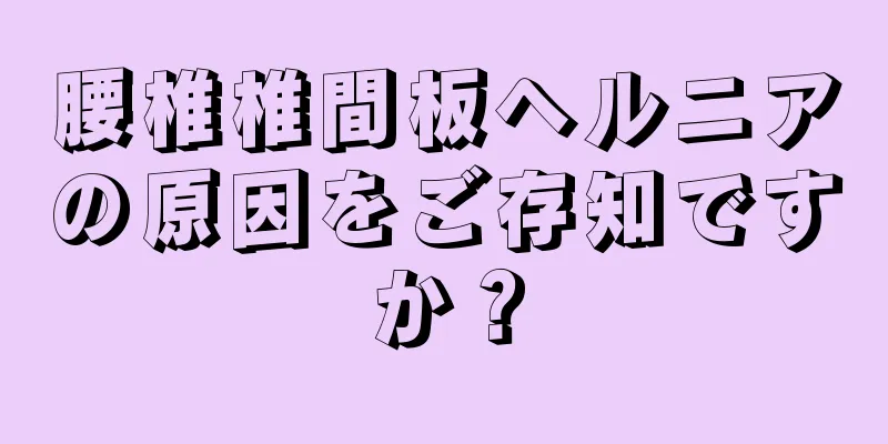 腰椎椎間板ヘルニアの原因をご存知ですか？