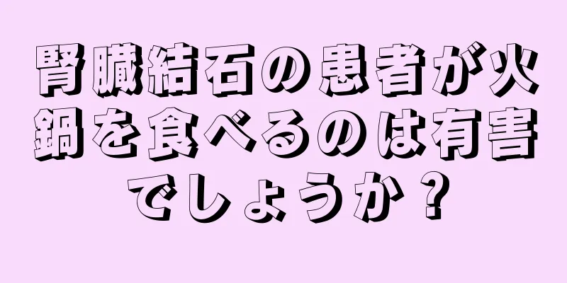 腎臓結石の患者が火鍋を食べるのは有害でしょうか？