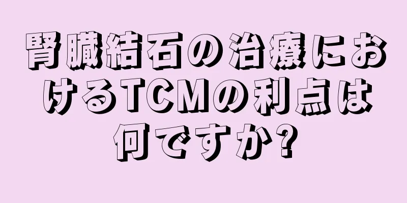 腎臓結石の治療におけるTCMの利点は何ですか?