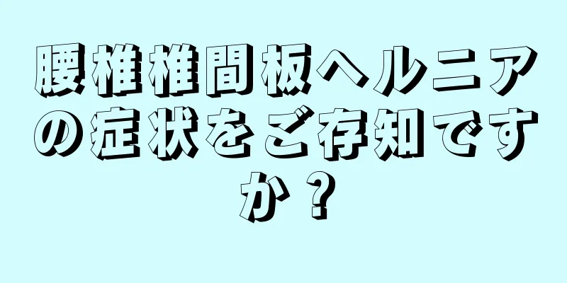 腰椎椎間板ヘルニアの症状をご存知ですか？