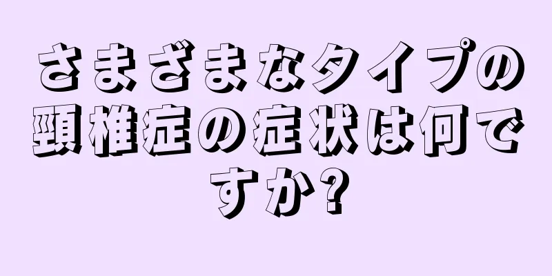 さまざまなタイプの頸椎症の症状は何ですか?