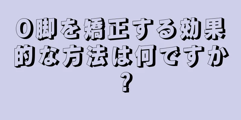 O脚を矯正する効果的な方法は何ですか？
