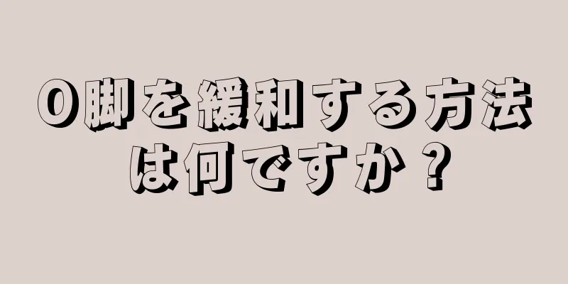 O脚を緩和する方法は何ですか？