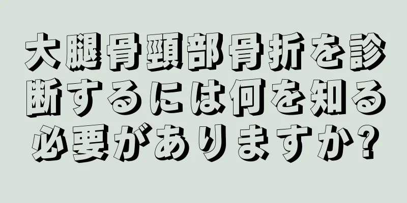 大腿骨頸部骨折を診断するには何を知る必要がありますか?