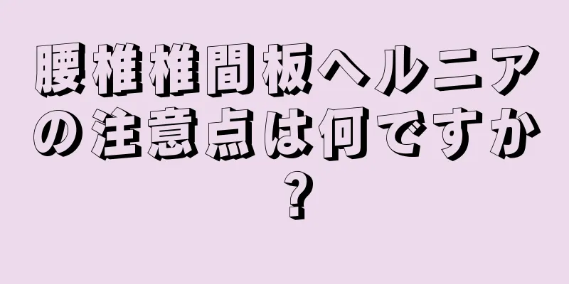 腰椎椎間板ヘルニアの注意点は何ですか？