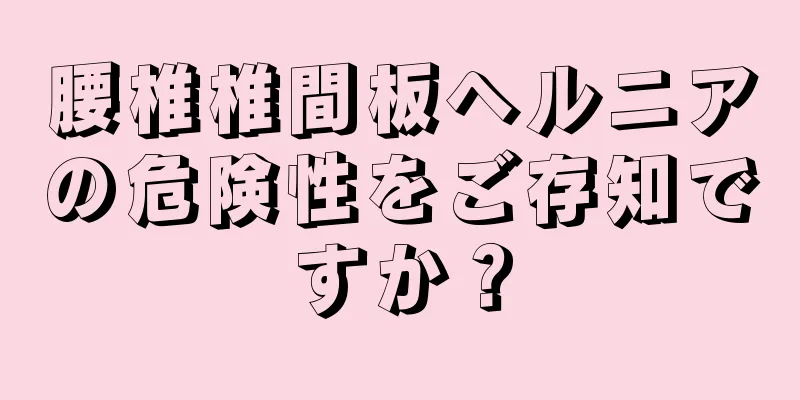 腰椎椎間板ヘルニアの危険性をご存知ですか？