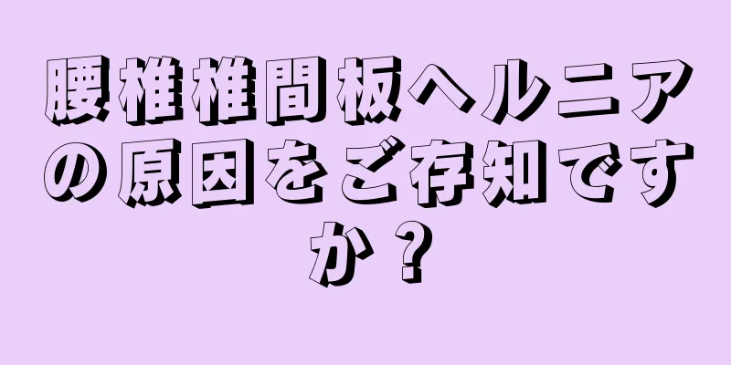 腰椎椎間板ヘルニアの原因をご存知ですか？