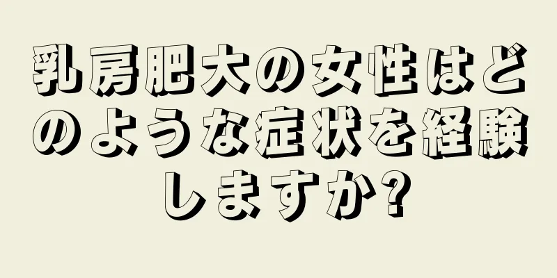 乳房肥大の女性はどのような症状を経験しますか?
