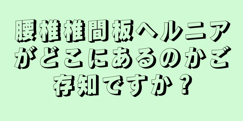 腰椎椎間板ヘルニアがどこにあるのかご存知ですか？