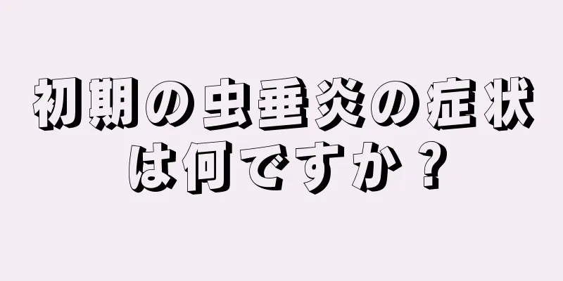 初期の虫垂炎の症状は何ですか？