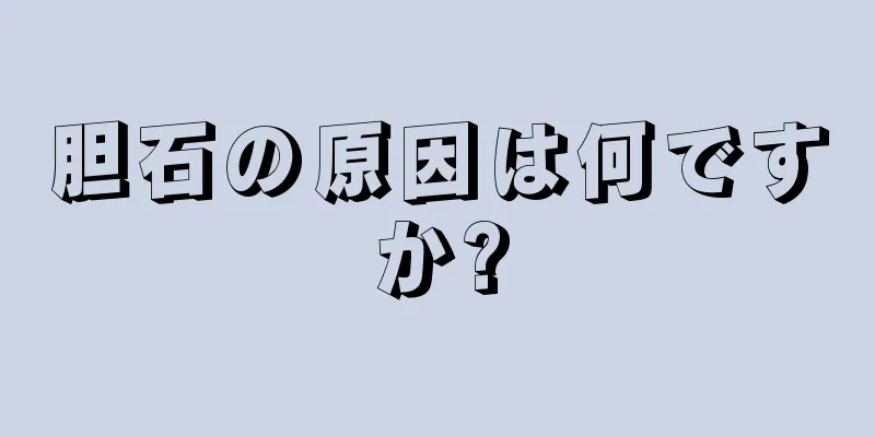 胆石の原因は何ですか?