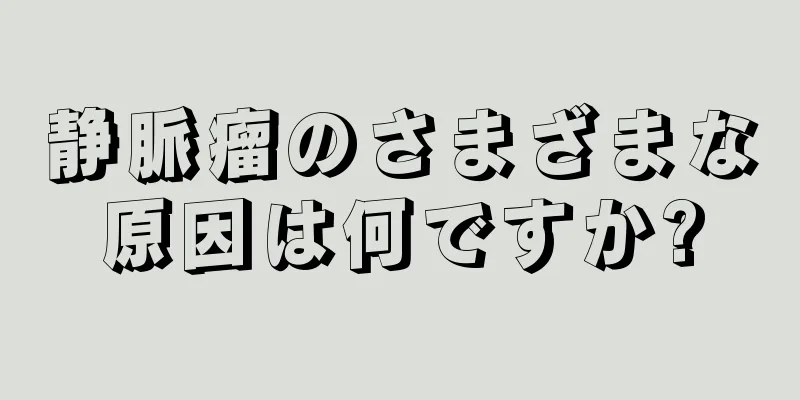 静脈瘤のさまざまな原因は何ですか?