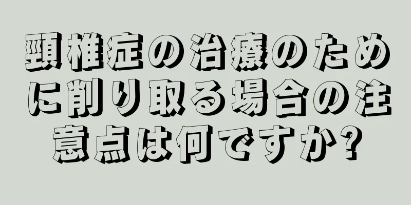 頸椎症の治療のために削り取る場合の注意点は何ですか?