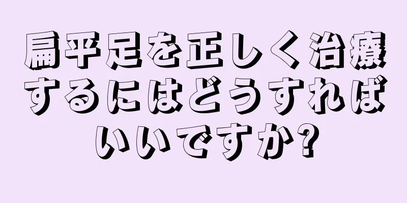扁平足を正しく治療するにはどうすればいいですか?