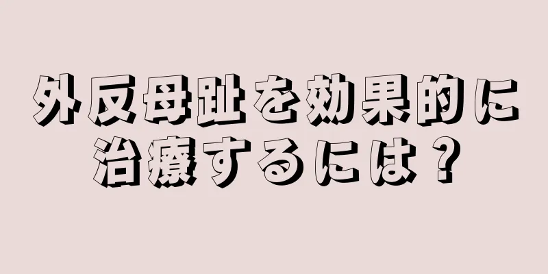外反母趾を効果的に治療するには？