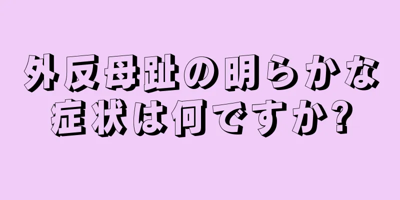 外反母趾の明らかな症状は何ですか?