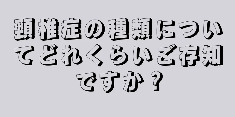 頸椎症の種類についてどれくらいご存知ですか？